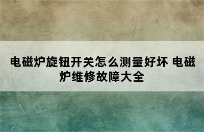 电磁炉旋钮开关怎么测量好坏 电磁炉维修故障大全